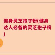健身灵芝孢子粉(健身达人必备的灵芝孢子粉)