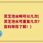 灵芝泡水喝可以几次(灵芝泡水可重复几次？百科带你了解！)