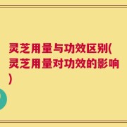 灵芝用量与功效区别(灵芝用量对功效的影响)