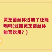 灵芝菌丝体过期了还能喝吗(过期灵芝菌丝体能否饮用？)