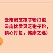 云南灵芝孢子粉打包_云南优质灵芝孢子粉，精心打包，健康之选)