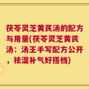 茯苓灵芝黄芪汤的配方与用量(茯苓灵芝黄芪汤：汤王手写配方公开，祛湿补气好搭档)