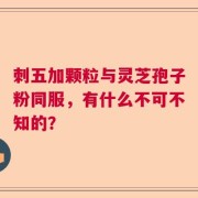 刺五加颗粒与灵芝孢子粉同服，有什么不可不知的？