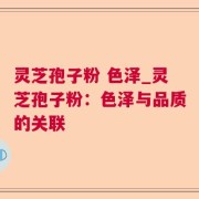 灵芝孢子粉 色泽_灵芝孢子粉:色泽与品质的关联