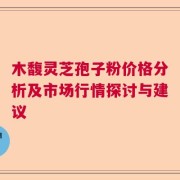 木馥灵芝孢子粉价格分析及市场行情探讨与建议