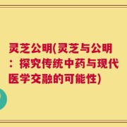 灵芝公明(灵芝与公明：探究传统中药与现代医学交融的可能性)