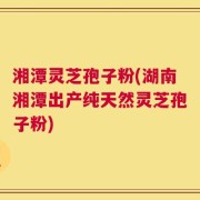 湘潭灵芝孢子粉(湖南湘潭出产纯天然灵芝孢子粉)