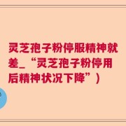 灵芝孢子粉停服精神就差_“灵芝孢子粉停用后精神状况下降”)