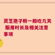 灵芝孢子粉一般吃几天 服用时长及相关注意事项