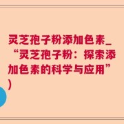 灵芝孢子粉添加色素_“灵芝孢子粉：探索添加色素的科学与应用”)