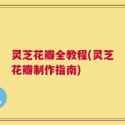 灵芝花瓣全教程(灵芝花瓣制作指南)