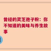 曾经的灵芝孢子粉：你不知道的美味与养生故事