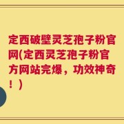 定西破壁灵芝孢子粉官网(定西灵芝孢子粉官方网站完爆，功效神奇！)