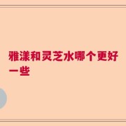 雅漾和灵芝水哪个更好一些