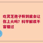 吃灵芝孢子粉到底会让你上火吗？科学解读不容错过
