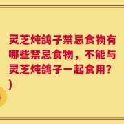 灵芝炖鸽子禁忌食物有哪些禁忌食物，不能与灵芝炖鸽子一起食用？)