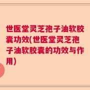 世医堂灵芝孢子油软胶囊功效(世医堂灵芝孢子油软胶囊的功效与作用)
