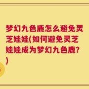 梦幻九色鹿怎么避免灵芝娃娃(如何避免灵芝娃娃成为梦幻九色鹿？)