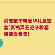 灵芝孢子粉豪华礼盒空盒(高档灵芝孢子粉套装空盒售卖)