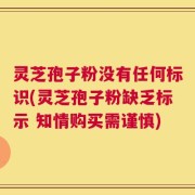 灵芝孢子粉没有任何标识(灵芝孢子粉缺乏标示 知情购买需谨慎)