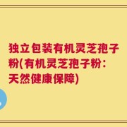 独立包装有机灵芝孢子粉(有机灵芝孢子粉：天然健康保障)