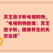 灵芝孢子粉电视购物_“电视购物新宠：灵芝孢子粉，健康养生的天然选择”