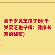 素千岁灵芝孢子粉(千岁灵芝孢子粉：健康长寿的秘密)