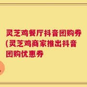 灵芝鸡餐厅抖音团购券(灵芝鸡商家推出抖音团购优惠券