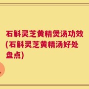 石斛灵芝黄精煲汤功效(石斛灵芝黄精汤好处盘点)