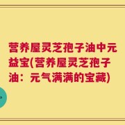 营养屋灵芝孢子油中元益宝(营养屋灵芝孢子油：元气满满的宝藏)