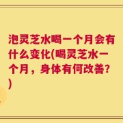 泡灵芝水喝一个月会有什么变化(喝灵芝水一个月，身体有何改善？)
