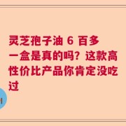 灵芝孢子油 6 百多一盒是真的吗？这款高性价比产品你肯定没吃过