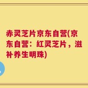 赤灵芝片京东自营(京东自营：红灵芝片，滋补养生明珠)