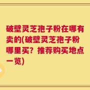 破壁灵芝孢子粉在哪有卖的(破壁灵芝孢子粉哪里买？推荐购买地点一览)
