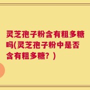 灵芝孢子粉含有粗多糖吗(灵芝孢子粉中是否含有粗多糖？)