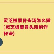 灵芝板栗骨头汤怎么做(灵芝板栗骨头汤制作秘诀)