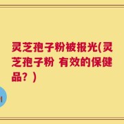 灵芝孢子粉被报光(灵芝孢子粉 有效的保健品？)