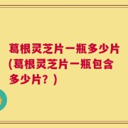 葛根灵芝片一瓶多少片(葛根灵芝片一瓶包含多少片？)