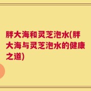 胖大海和灵芝泡水(胖大海与灵芝泡水的健康之道)