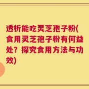 透析能吃灵芝孢子粉(食用灵芝孢子粉有何益处？探究食用方法与功效)
