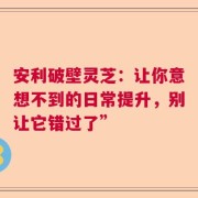 安利破壁灵芝：让你意想不到的日常提升，别让它错过了”
