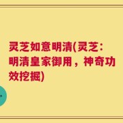 灵芝如意明清(灵芝：明清皇家御用，神奇功效挖掘)