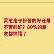 灵芝孢子粉苦的好还是不苦的好？80%的朋友都搞错了