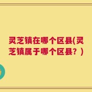 灵芝镇在哪个区县(灵芝镇属于哪个区县？)