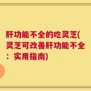 肝功能不全的吃灵芝(灵芝可改善肝功能不全：实用指南)