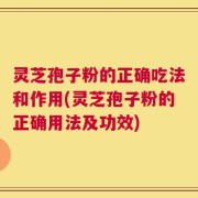 灵芝孢子粉的正确吃法和作用(灵芝孢子粉的正确用法及功效)