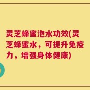 灵芝蜂蜜泡水功效(灵芝蜂蜜水，可提升免疫力，增强身体健康)