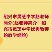 绍兴市灵芝中学赵老师简介(赵老师简介：绍兴市灵芝中学优秀教师的教学经验)