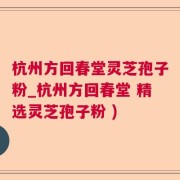 杭州方回春堂灵芝孢子粉_杭州方回春堂 精选灵芝孢子粉 )