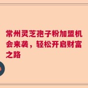 常州灵芝孢子粉加盟机会来袭，轻松开启财富之路